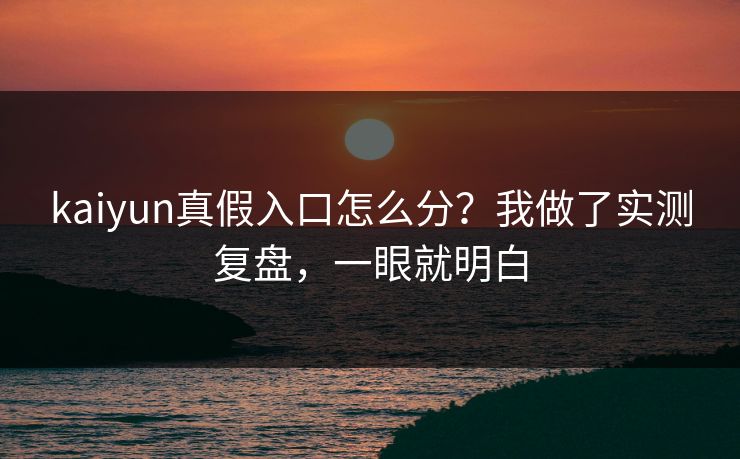 kaiyun真假入口怎么分？我做了实测复盘，一眼就明白
