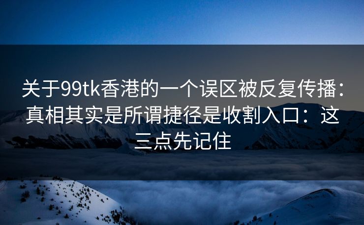 关于99tk香港的一个误区被反复传播：真相其实是所谓捷径是收割入口：这三点先记住