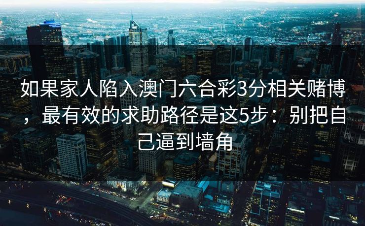如果家人陷入澳门六合彩3分相关赌博，最有效的求助路径是这5步：别把自己逼到墙角