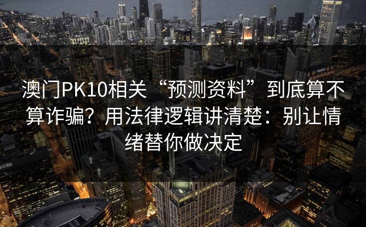 澳门PK10相关“预测资料”到底算不算诈骗？用法律逻辑讲清楚：别让情绪替你做决定