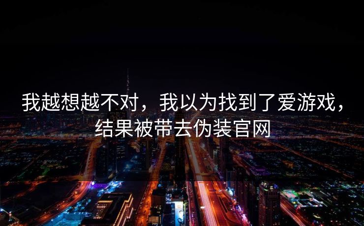 我越想越不对，我以为找到了爱游戏，结果被带去伪装官网
