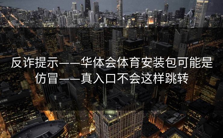 反诈提示——华体会体育安装包可能是仿冒——真入口不会这样跳转