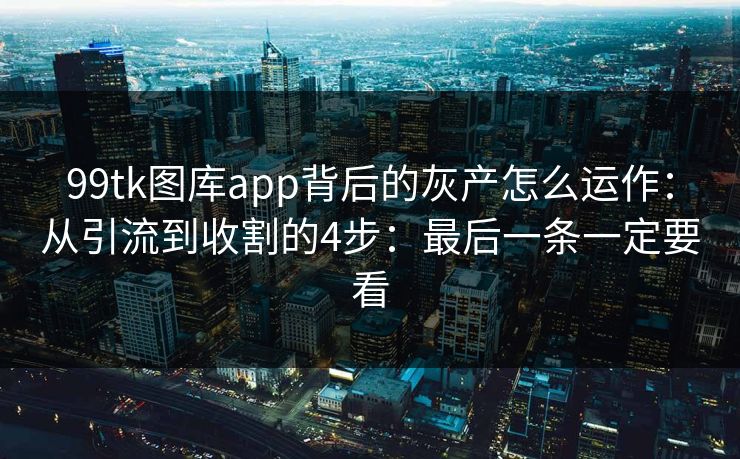 99tk图库app背后的灰产怎么运作：从引流到收割的4步：最后一条一定要看