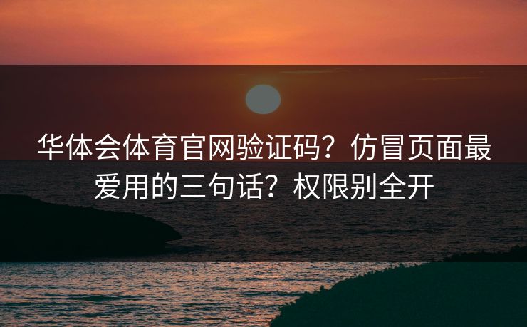 华体会体育官网验证码？仿冒页面最爱用的三句话？权限别全开