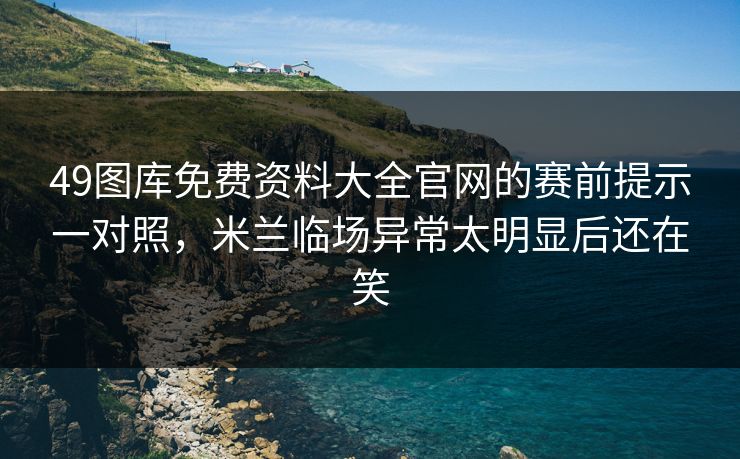49图库免费资料大全官网的赛前提示一对照，米兰临场异常太明显后还在笑