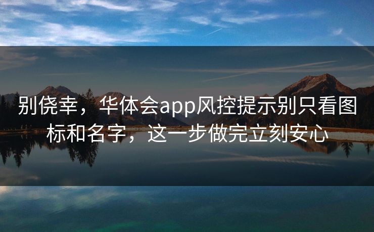 别侥幸，华体会app风控提示别只看图标和名字，这一步做完立刻安心