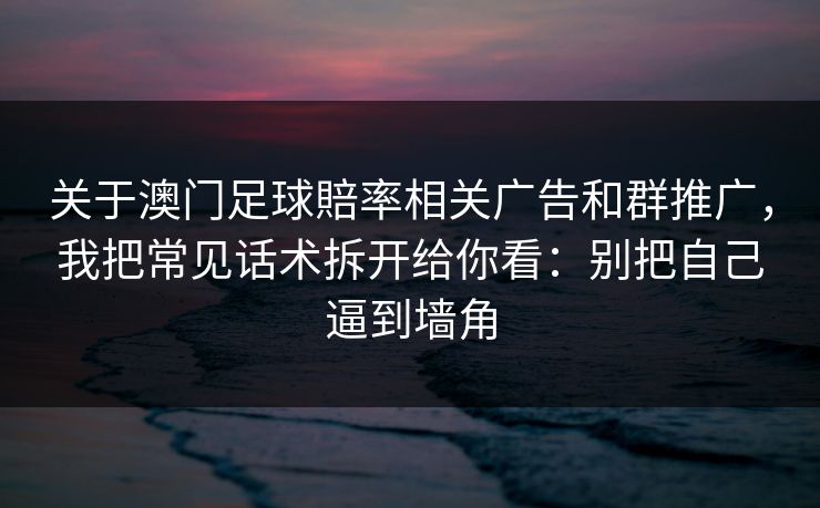 关于澳门足球賠率相关广告和群推广，我把常见话术拆开给你看：别把自己逼到墙角