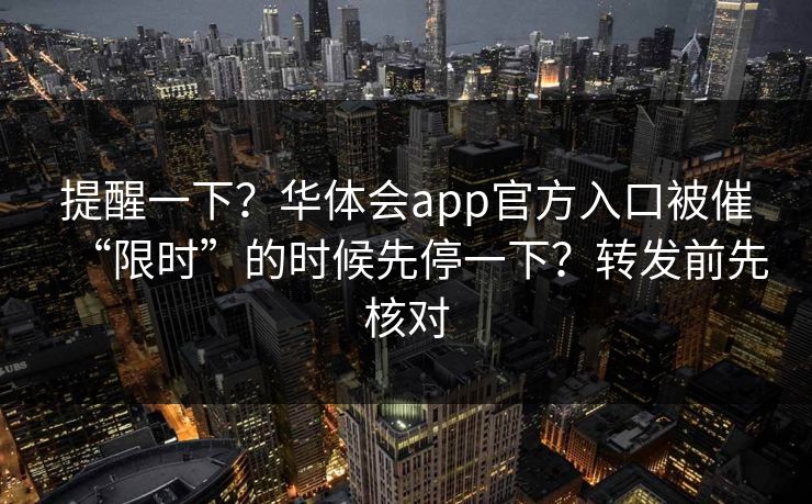 提醒一下？华体会app官方入口被催“限时”的时候先停一下？转发前先核对
