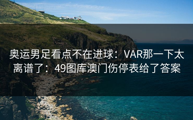 奥运男足看点不在进球：VAR那一下太离谱了：49图库澳门伤停表给了答案
