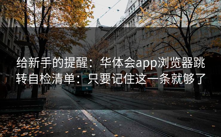 给新手的提醒：华体会app浏览器跳转自检清单：只要记住这一条就够了