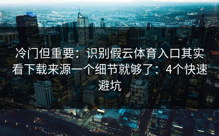 冷门但重要：识别假云体育入口其实看下载来源一个细节就够了：4个快速避坑