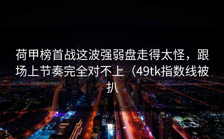 荷甲榜首战这波强弱盘走得太怪，跟场上节奏完全对不上（49tk指数线被扒