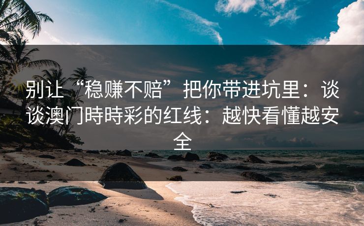 别让“稳赚不赔”把你带进坑里：谈谈澳门時時彩的红线：越快看懂越安全