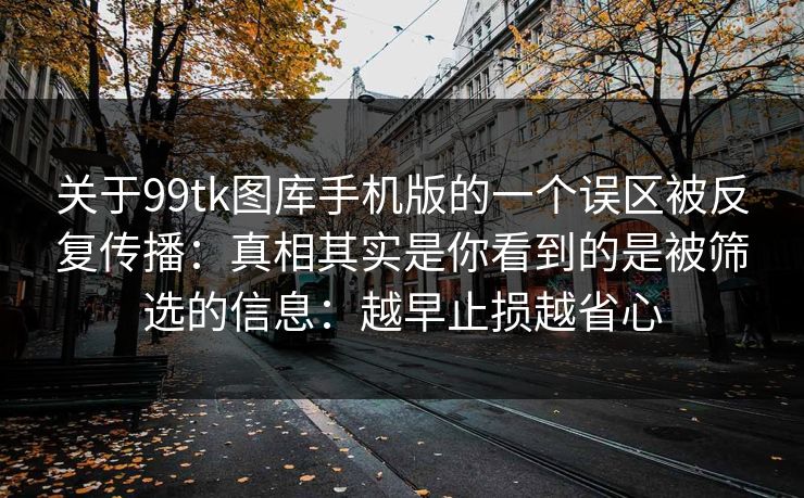 关于99tk图库手机版的一个误区被反复传播：真相其实是你看到的是被筛选的信息：越早止损越省心