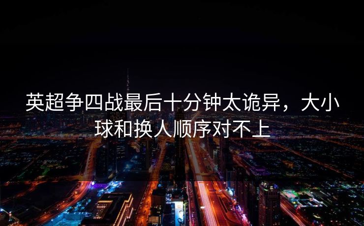英超争四战最后十分钟太诡异，大小球和换人顺序对不上