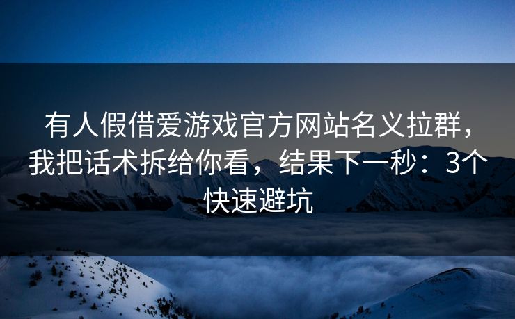 有人假借爱游戏官方网站名义拉群，我把话术拆给你看，结果下一秒：3个快速避坑