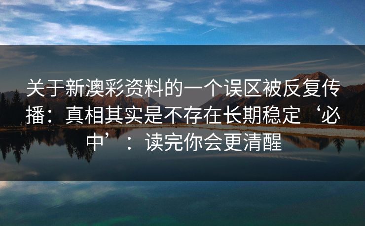 关于新澳彩资料的一个误区被反复传播：真相其实是不存在长期稳定‘必中’：读完你会更清醒