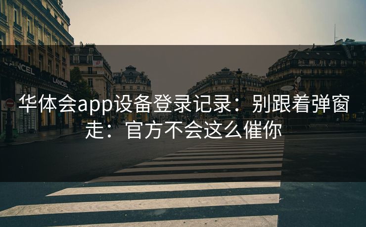 华体会app设备登录记录：别跟着弹窗走：官方不会这么催你