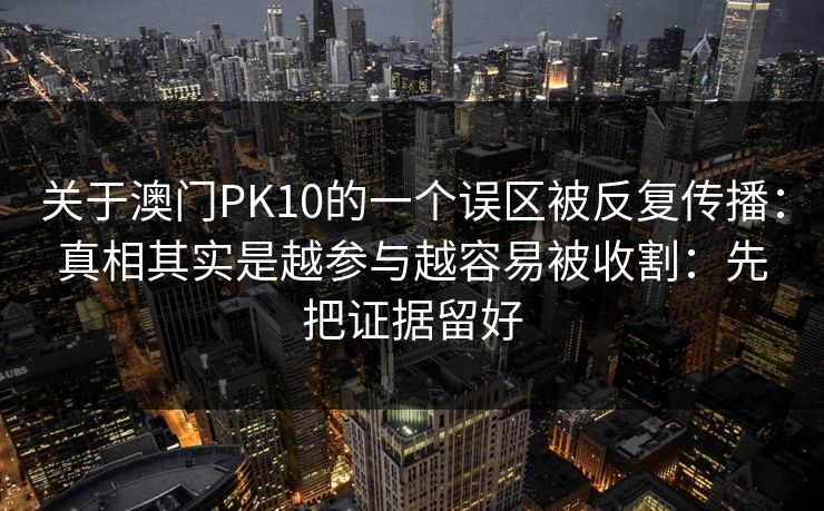关于澳门PK10的一个误区被反复传播：真相其实是越参与越容易被收割：先把证据留好