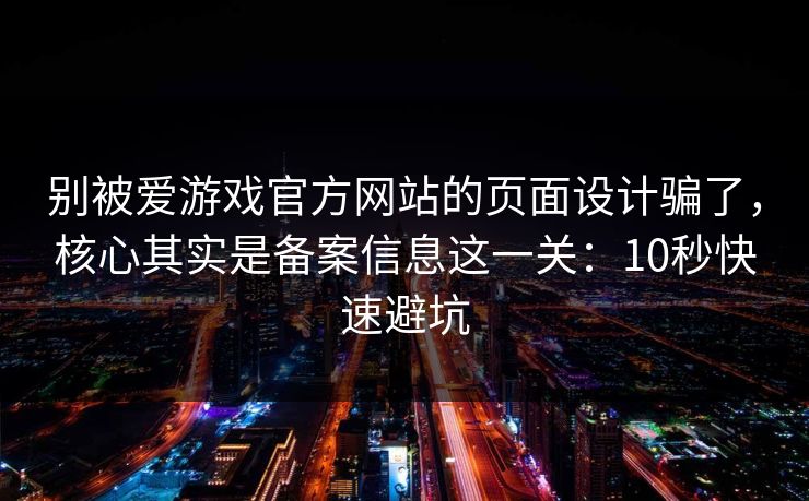 别被爱游戏官方网站的页面设计骗了，核心其实是备案信息这一关：10秒快速避坑