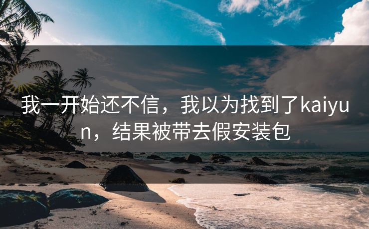 我一开始还不信，我以为找到了kaiyun，结果被带去假安装包