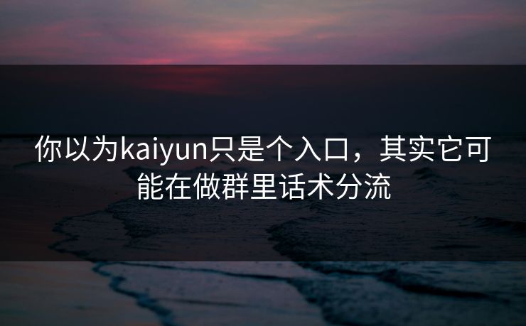 你以为kaiyun只是个入口，其实它可能在做群里话术分流