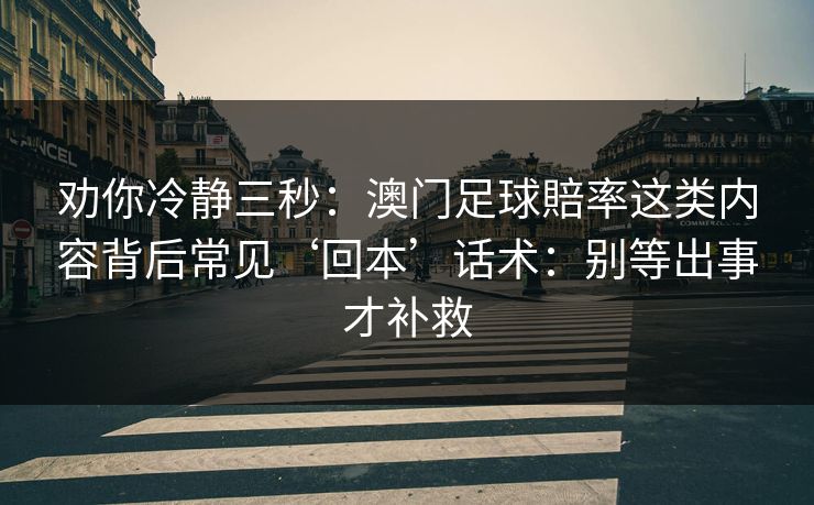 劝你冷静三秒：澳门足球賠率这类内容背后常见‘回本’话术：别等出事才补救