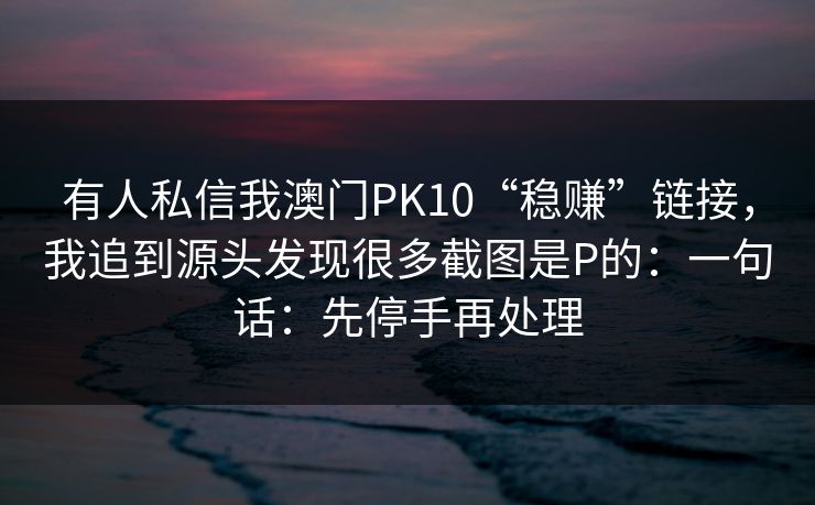 有人私信我澳门PK10“稳赚”链接,我追到源头发现很多截图是P的:一句话:先停手再处理