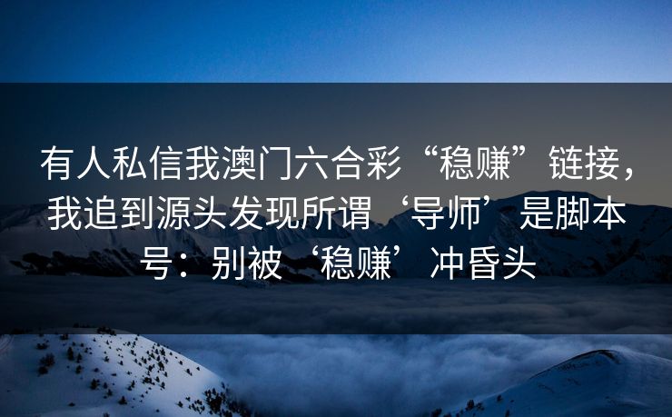 有人私信我澳门六合彩“稳赚”链接,我追到源头发现所谓‘导师’是脚本号:别被‘稳赚’冲昏头