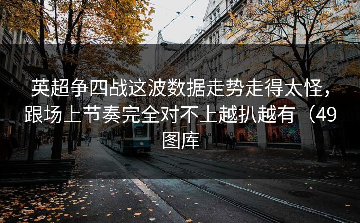 英超争四战这波数据走势走得太怪，跟场上节奏完全对不上越扒越有（49图库