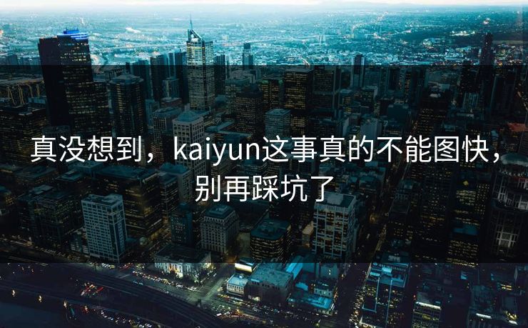 真没想到，kaiyun这事真的不能图快，别再踩坑了