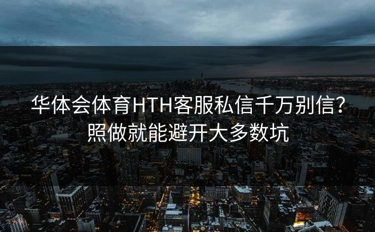 华体会体育HTH客服私信千万别信？照做就能避开大多数坑