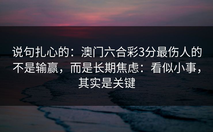 说句扎心的：澳门六合彩3分最伤人的不是输赢，而是长期焦虑：看似小事，其实是关键