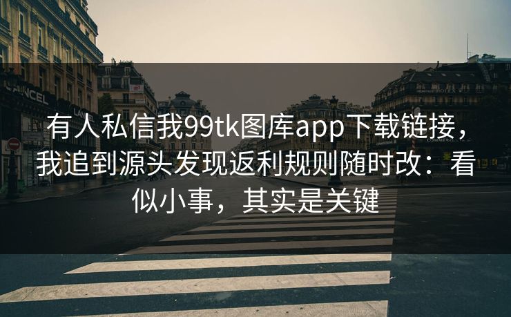 有人私信我99tk图库app下载链接，我追到源头发现返利规则随时改：看似小事，其实是关键