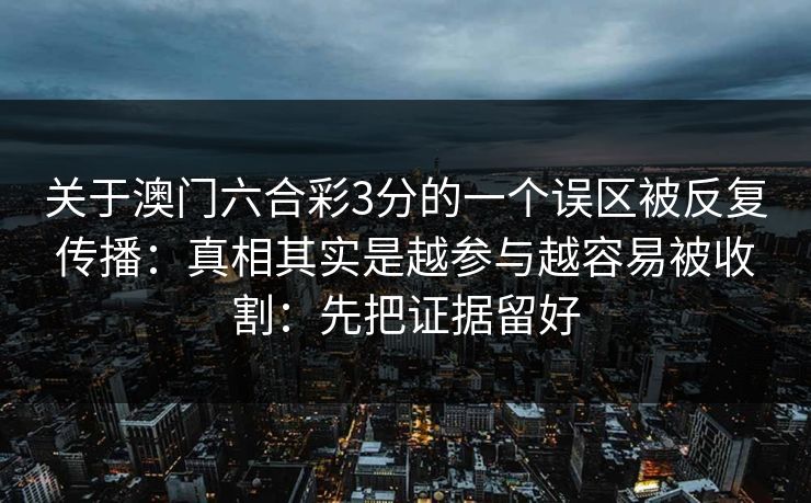 关于澳门六合彩3分的一个误区被反复传播：真相其实是越参与越容易被收割：先把证据留好