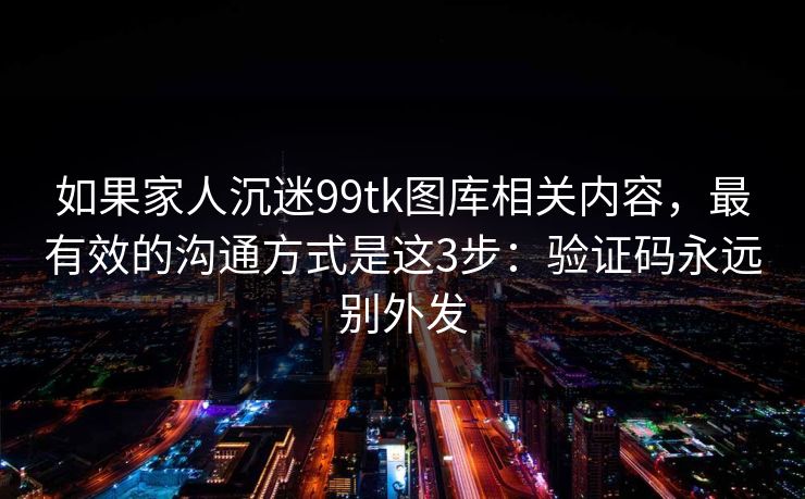 如果家人沉迷99tk图库相关内容，最有效的沟通方式是这3步：验证码永远别外发