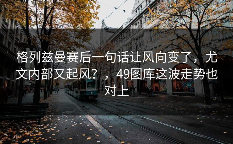 格列兹曼赛后一句话让风向变了，尤文内部又起风？，49图库这波走势也对上